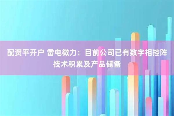 配资平开户 雷电微力：目前公司已有数字相控阵技术积累及产品储备