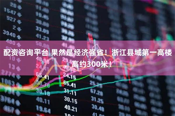 配资咨询平台 果然是经济强省！浙江县域第一高楼，高约300米！