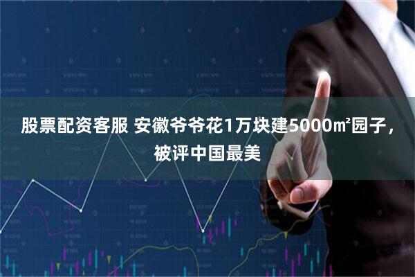 股票配资客服 安徽爷爷花1万块建5000㎡园子，被评中国最美