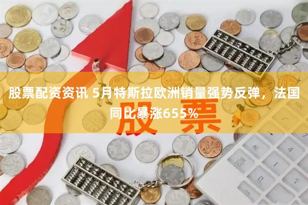 股票配资资讯 5月特斯拉欧洲销量强势反弹，法国同比暴涨655%