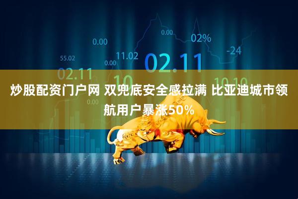 炒股配资门户网 双兜底安全感拉满 比亚迪城市领航用户暴涨50%