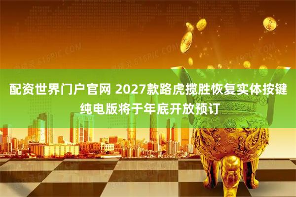 配资世界门户官网 2027款路虎揽胜恢复实体按键 纯电版将于年底开放预订