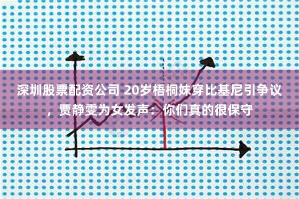 深圳股票配资公司 20岁梧桐妹穿比基尼引争议，贾静雯为女发声：你们真的很保守