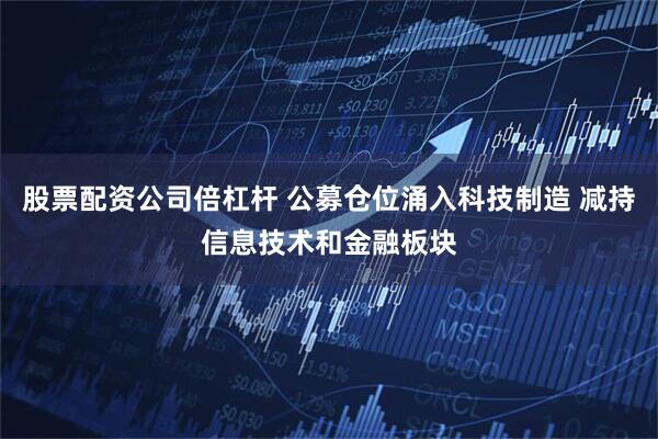 股票配资公司倍杠杆 公募仓位涌入科技制造 减持信息技术和金融板块