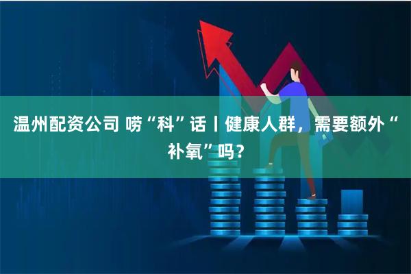 温州配资公司 唠“科”话丨健康人群，需要额外“补氧”吗？