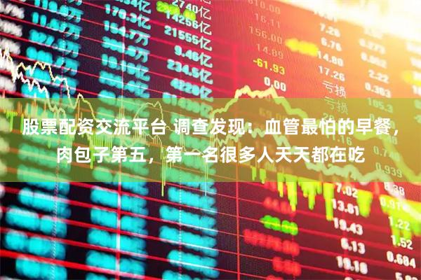 股票配资交流平台 调查发现：血管最怕的早餐，肉包子第五，第一名很多人天天都在吃