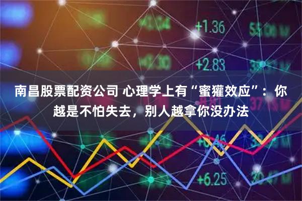 南昌股票配资公司 心理学上有“蜜獾效应”：你越是不怕失去，别人越拿你没办法