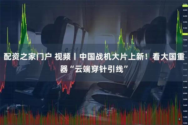 配资之家门户 视频丨中国战机大片上新！看大国重器“云端穿针引线”