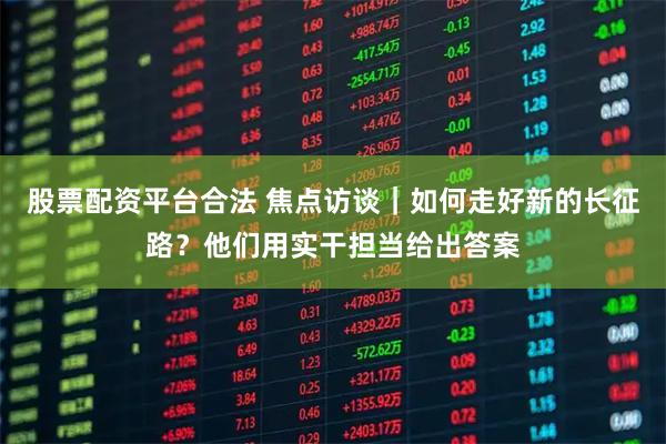 股票配资平台合法 焦点访谈｜如何走好新的长征路？他们用实干担当给出答案