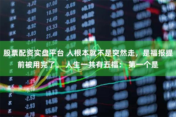 股票配资实盘平台 人根本就不是突然走，是福报提前被用完了。 人生一共有五福： 第一个是
