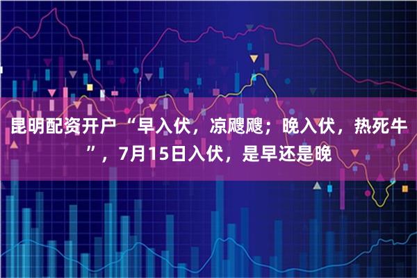 昆明配资开户 “早入伏，凉飕飕；晚入伏，热死牛”，7月15日入伏，是早还是晚