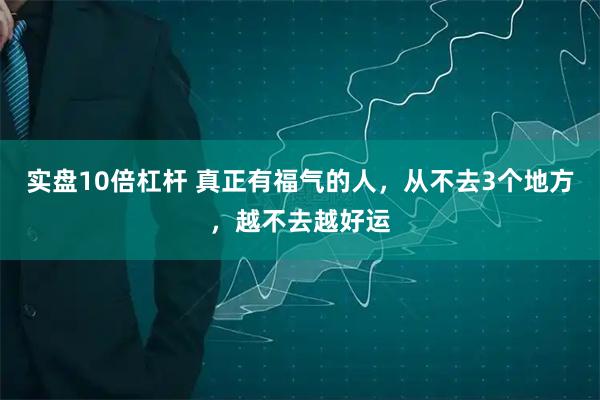 实盘10倍杠杆 真正有福气的人，从不去3个地方，越不去越好运