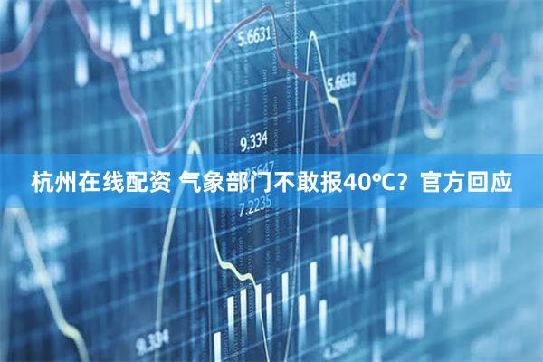 杭州在线配资 气象部门不敢报40℃？官方回应