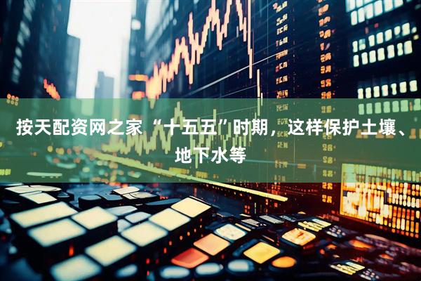按天配资网之家 “十五五”时期，这样保护土壤、地下水等
