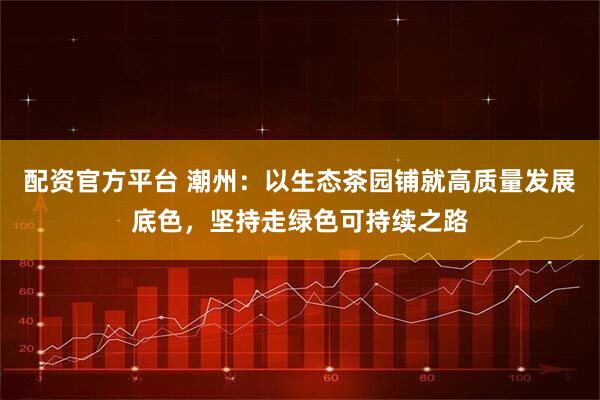配资官方平台 潮州：以生态茶园铺就高质量发展底色，坚持走绿色可持续之路