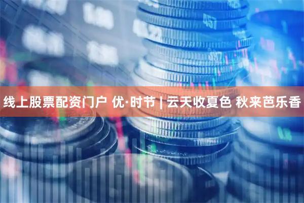 线上股票配资门户 优·时节 | 云天收夏色 秋来芭乐香
