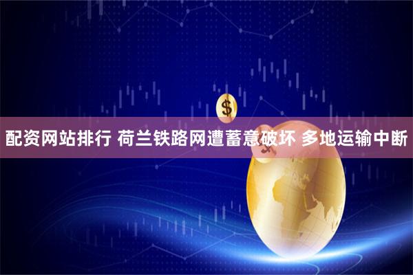 配资网站排行 荷兰铁路网遭蓄意破坏 多地运输中断
