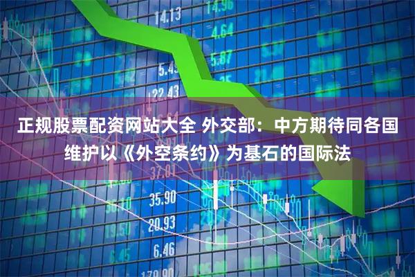 正规股票配资网站大全 外交部：中方期待同各国维护以《外空条约》为基石的国际法