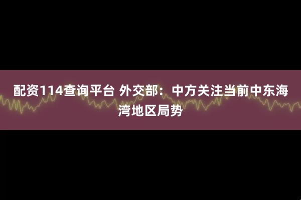 配资114查询平台 外交部：中方关注当前中东海湾地区局势