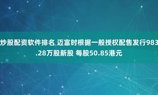 炒股配资软件排名 迈富时根据一般授权配售发行983.28万股新股 每股50.85港元