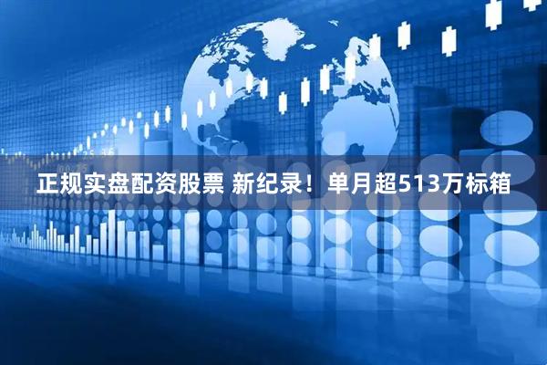 正规实盘配资股票 新纪录！单月超513万标箱