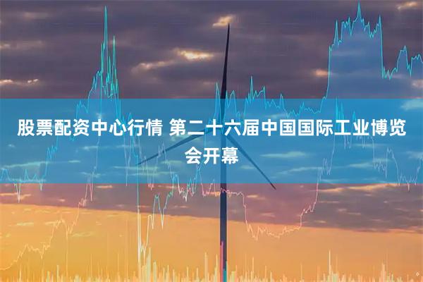 股票配资中心行情 第二十六届中国国际工业博览会开幕