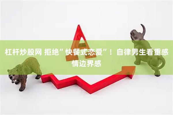 杠杆炒股网 拒绝”快餐式恋爱”！自律男生看重感情边界感