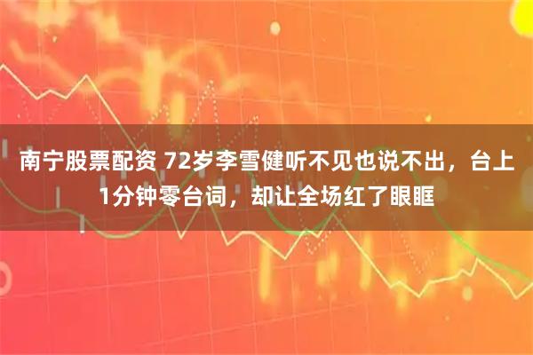 南宁股票配资 72岁李雪健听不见也说不出，台上1分钟零台词，却让全场红了眼眶